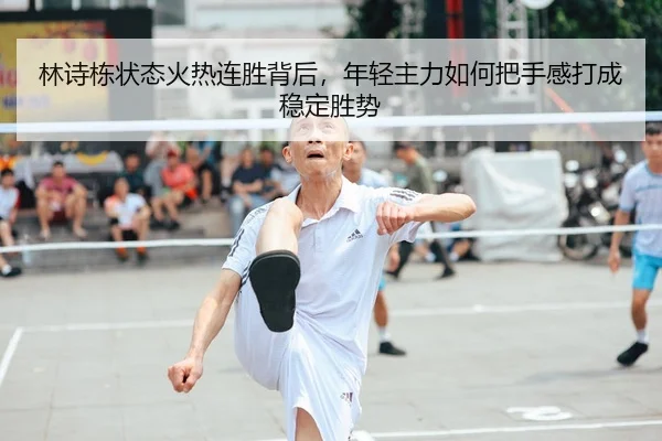 林诗栋状态火热连胜背后，年轻主力如何把手感打成稳定胜势