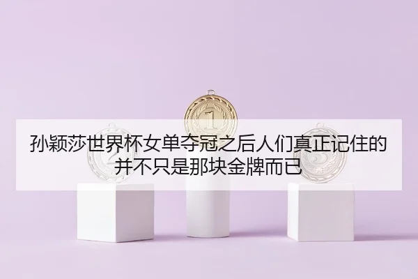 孙颖莎世界杯女单夺冠之后人们真正记住的并不只是那块金牌而已