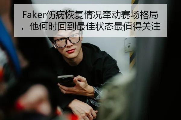 Faker伤病恢复情况牵动赛场格局，他何时回到最佳状态最值得关注