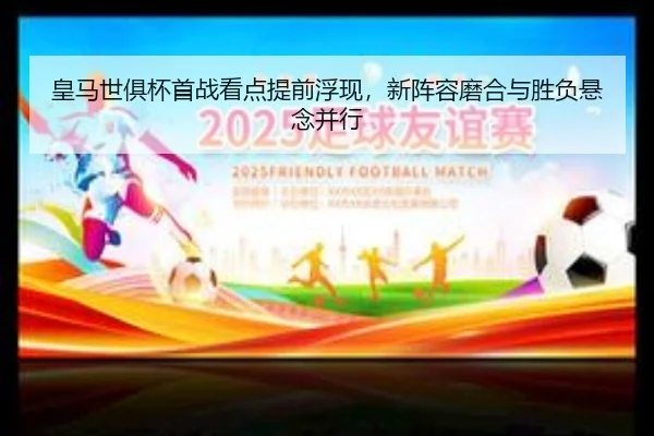 皇马世俱杯首战看点提前浮现，新阵容磨合与胜负悬念并行