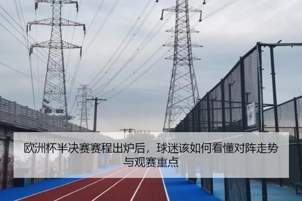 欧洲杯半决赛赛程出炉后，球迷该如何看懂对阵走势与观赛重点